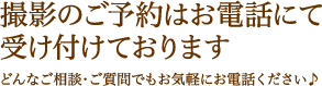 撮影のご予約はお電話にて受け付けております。どんなご相談・ご質問でもお気軽にお電話ください♪