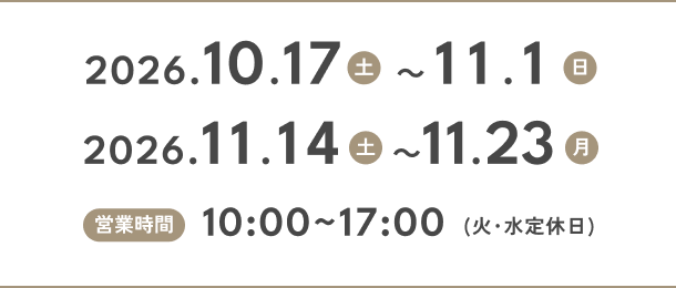 開催期間：2026.10.17〜11.1 2026.11.14〜11.23 営業時間：10:00〜17:00（火・水定休日）